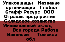 Упаковщицы › Название организации ­ Глобал Стафф Ресурс, ООО › Отрасль предприятия ­ Складское хозяйство › Минимальный оклад ­ 28 000 - Все города Работа » Вакансии   . Томская обл.